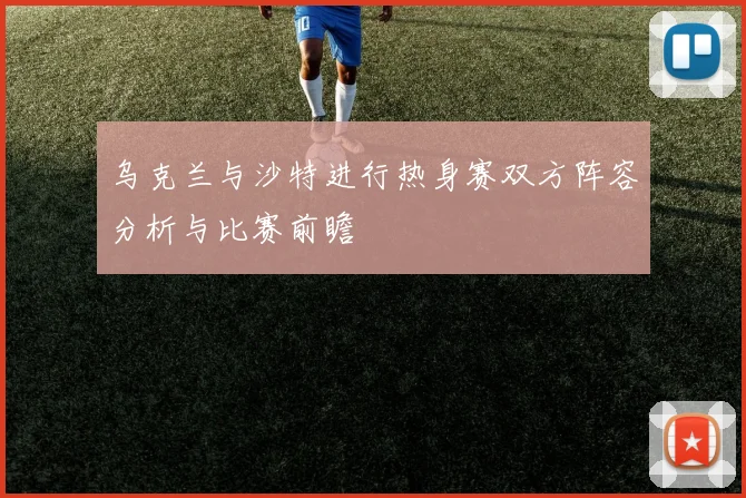 乌克兰与沙特进行热身赛双方阵容分析与比赛前瞻