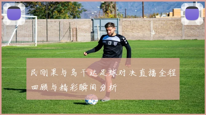 民刚果与乌干达足球对决直播全程回顾与精彩瞬间分析