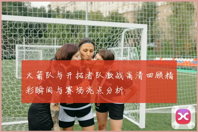 火箭队与开拓者队激战高清回顾精彩瞬间与赛场亮点分析