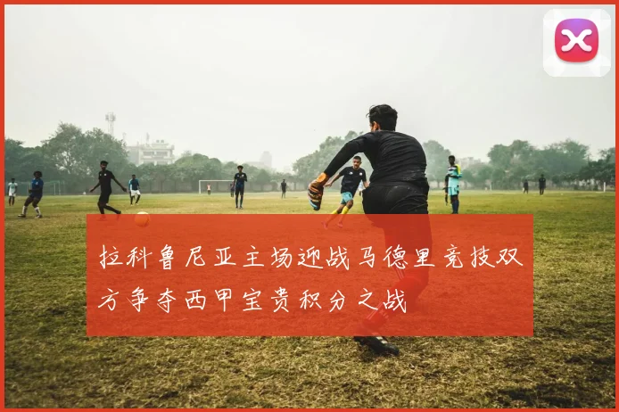 拉科鲁尼亚主场迎战马德里竞技双方争夺西甲宝贵积分之战