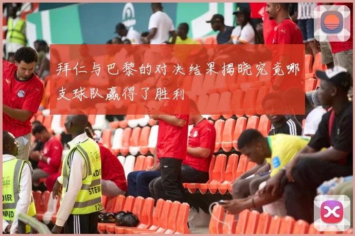 拜仁与巴黎的对决结果揭晓究竟哪支球队赢得了胜利