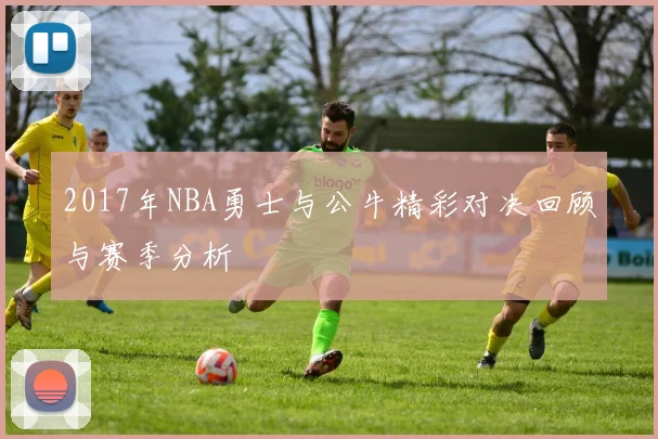 2017年NBA勇士与公牛精彩对决回顾与赛季分析