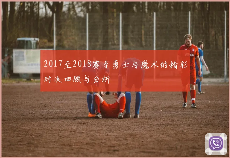 2017至2018赛季勇士与魔术的精彩对决回顾与分析