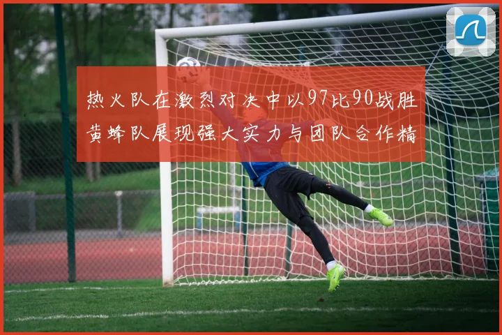 热火队在激烈对决中以97比90战胜黄蜂队展现强大实力与团队合作精神