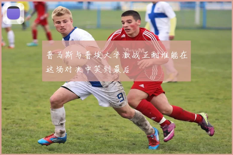 普马斯与普埃大学激战正酣谁能在这场对决中笑到最后