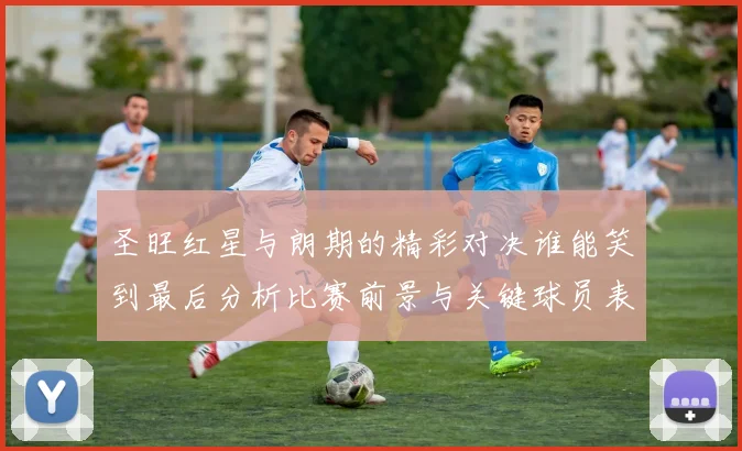 圣旺红星与朗期的精彩对决谁能笑到最后分析比赛前景与关键球员表现