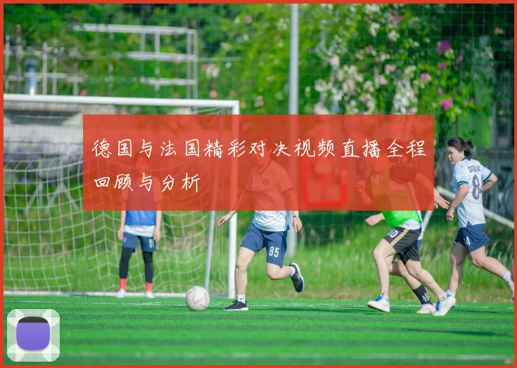 德国与法国精彩对决视频直播全程回顾与分析