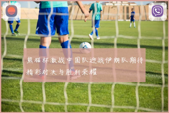 熊猫杯激战中国队迎战伊朗队期待精彩对决与胜利荣耀