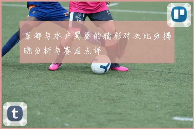 京都与水户蜀葵的精彩对决比分揭晓分析与赛后点评