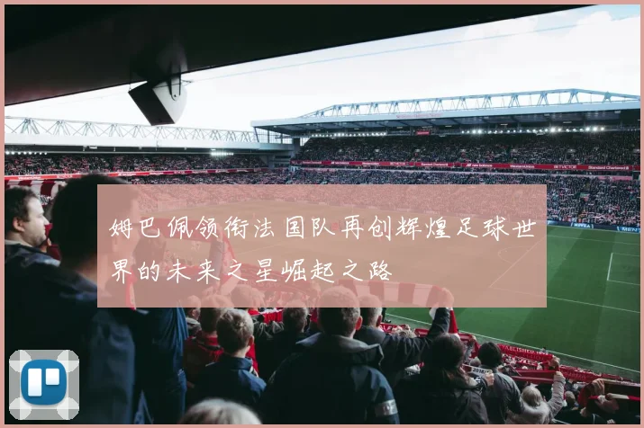 姆巴佩领衔法国队再创辉煌足球世界的未来之星崛起之路