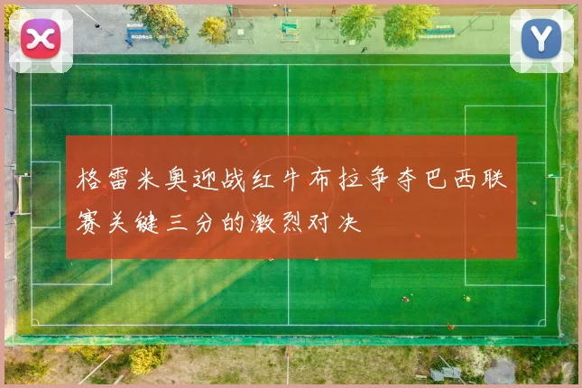 格雷米奥迎战红牛布拉争夺巴西联赛关键三分的激烈对决