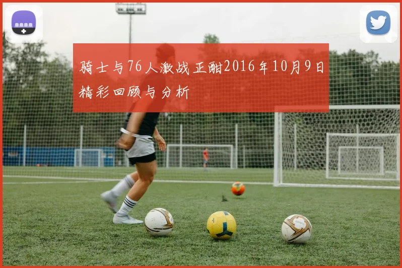 骑士与76人激战正酣2016年10月9日精彩回顾与分析