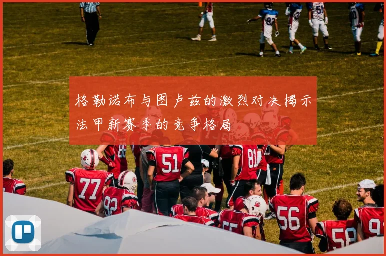 格勒诺布与图卢兹的激烈对决揭示法甲新赛季的竞争格局