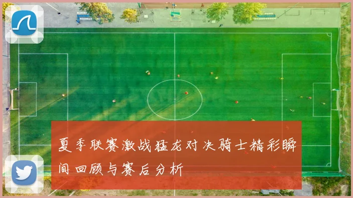 夏季联赛激战猛龙对决骑士精彩瞬间回顾与赛后分析