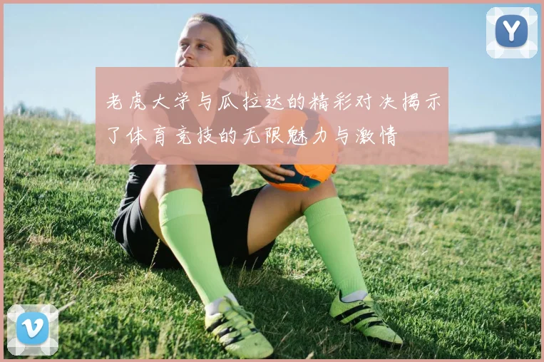老虎大学与瓜拉达的精彩对决揭示了体育竞技的无限魅力与激情