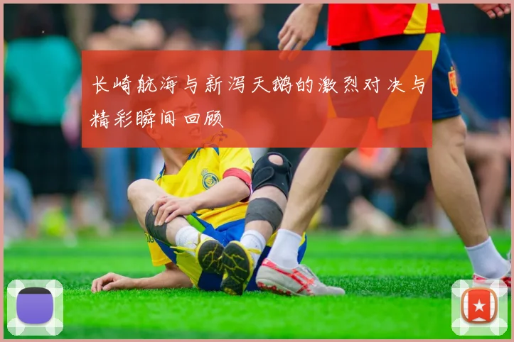 长崎航海与新泻天鹅的激烈对决与精彩瞬间回顾