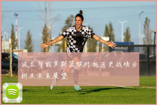 波兰与俄罗斯篮球对抗历史战绩分析及未来展望
