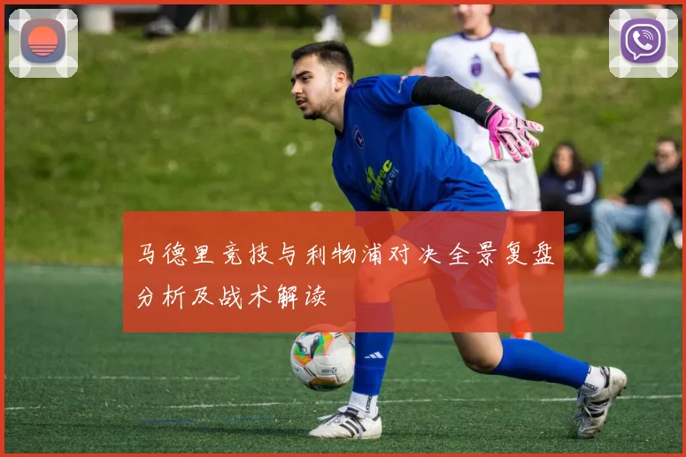 马德里竞技与利物浦对决全景复盘分析及战术解读