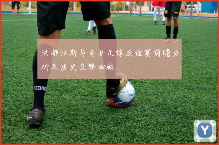 洪都拉斯与南非足球友谊赛前瞻分析及历史交锋回顾