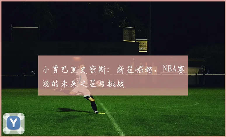 小贾巴里史密斯：新星崛起，NBA赛场的未来之星与挑战