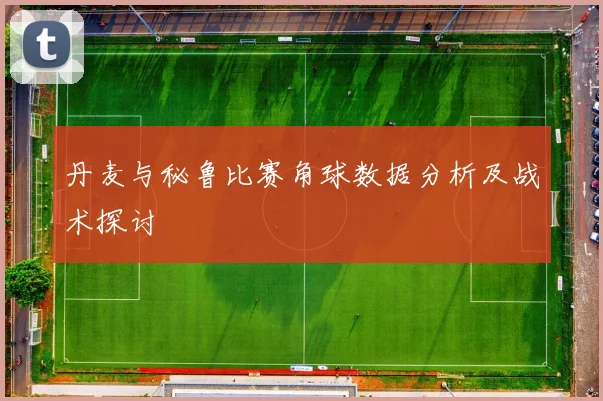 丹麦与秘鲁比赛角球数据分析及战术探讨