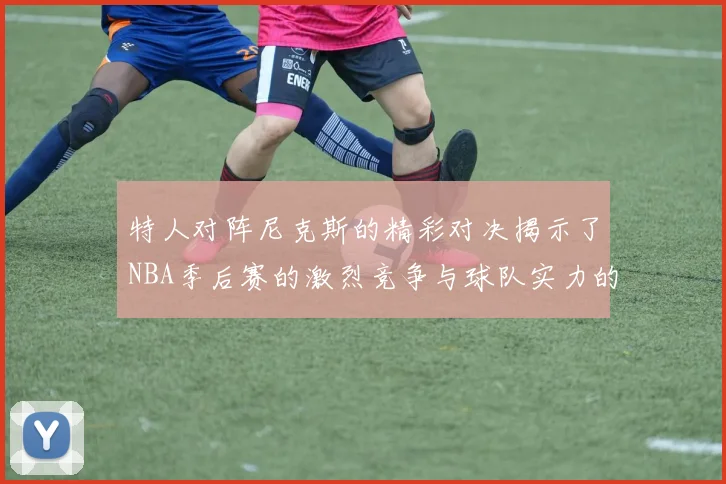 特人对阵尼克斯的精彩对决揭示了NBA季后赛的激烈竞争与球队实力的较量