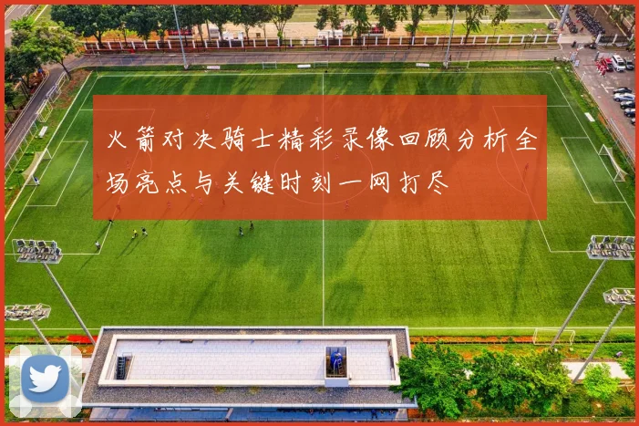 火箭对决骑士精彩录像回顾分析全场亮点与关键时刻一网打尽