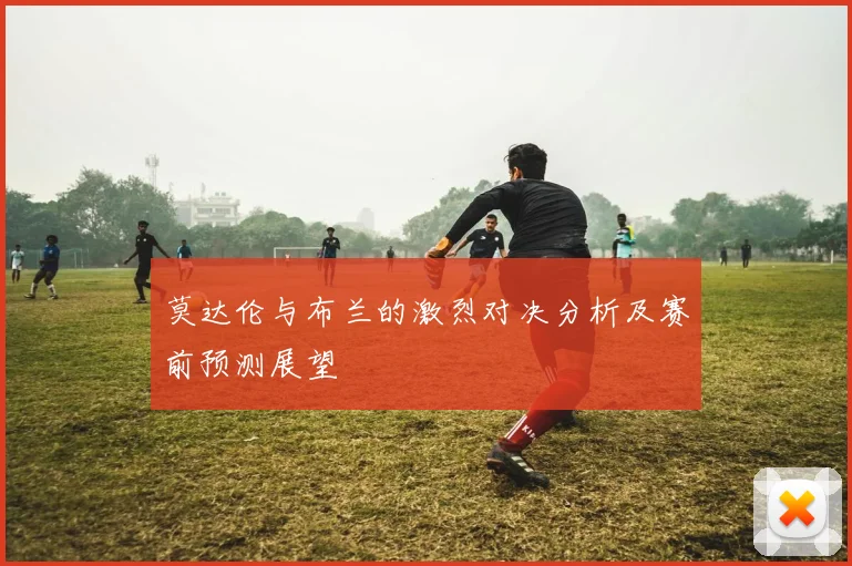 莫达伦与布兰的激烈对决分析及赛前预测展望