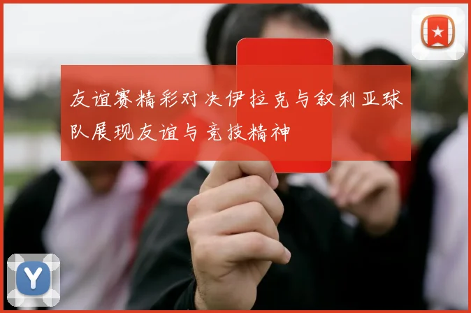 友谊赛精彩对决伊拉克与叙利亚球队展现友谊与竞技精神