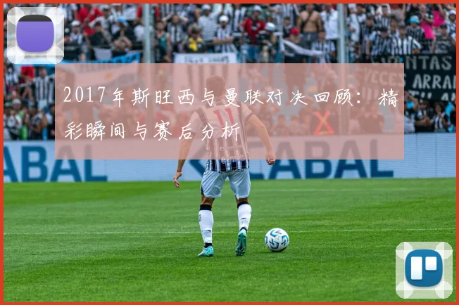 2017年斯旺西与曼联对决回顾：精彩瞬间与赛后分析