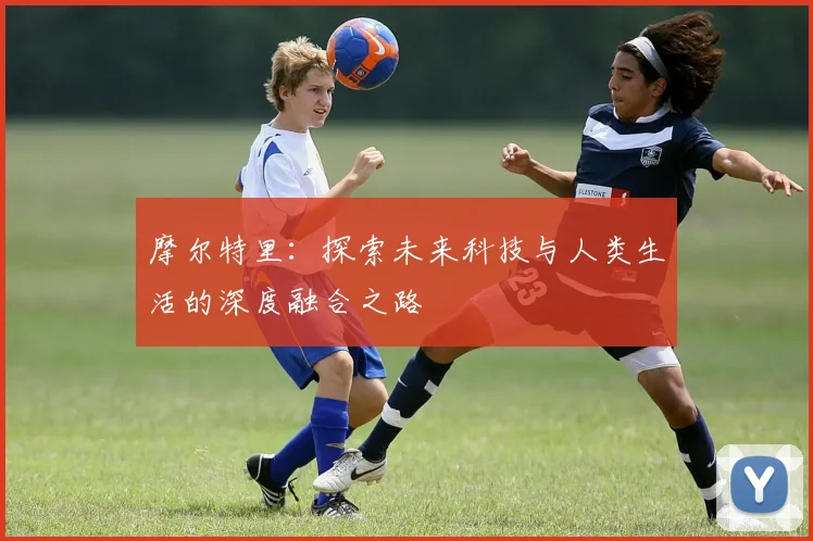 摩尔特里：探索未来科技与人类生活的深度融合之路