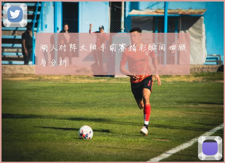 湖人对阵太阳季前赛精彩瞬间回顾与分析