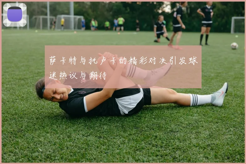 萨卡特与托卢卡的精彩对决引发球迷热议与期待