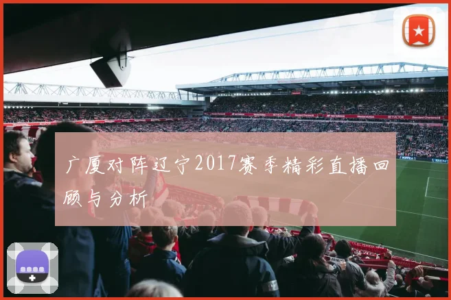 广厦对阵辽宁2017赛季精彩直播回顾与分析