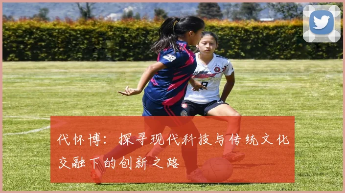 代怀博：探寻现代科技与传统文化交融下的创新之路