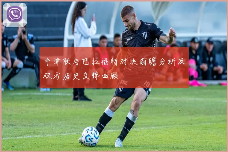 牛津联与巴拉福特对决前瞻分析及双方历史交锋回顾