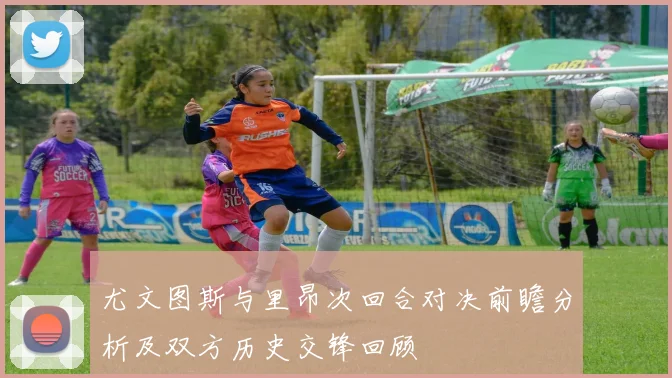 尤文图斯与里昂次回合对决前瞻分析及双方历史交锋回顾