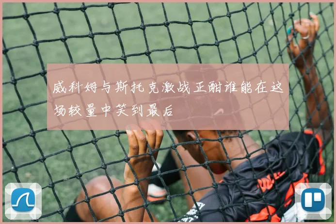 威科姆与斯托克激战正酣谁能在这场较量中笑到最后