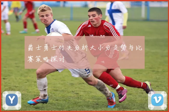 爵士勇士对决分析大小分走势与比赛策略探讨