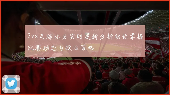 3vs足球比分实时更新分析助你掌握比赛动态与投注策略