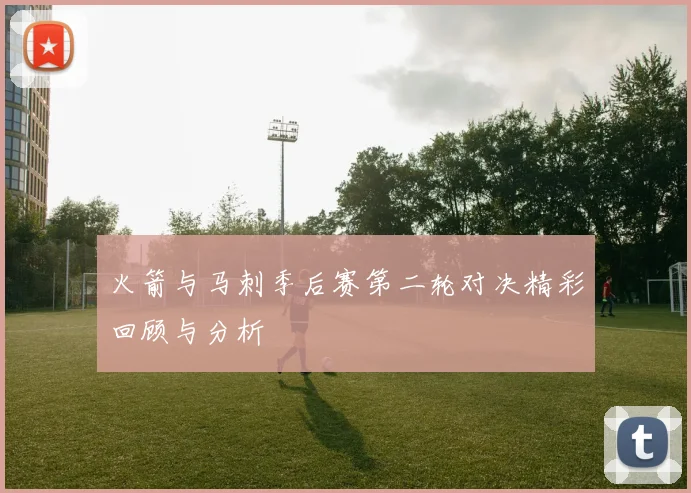 火箭与马刺季后赛第二轮对决精彩回顾与分析