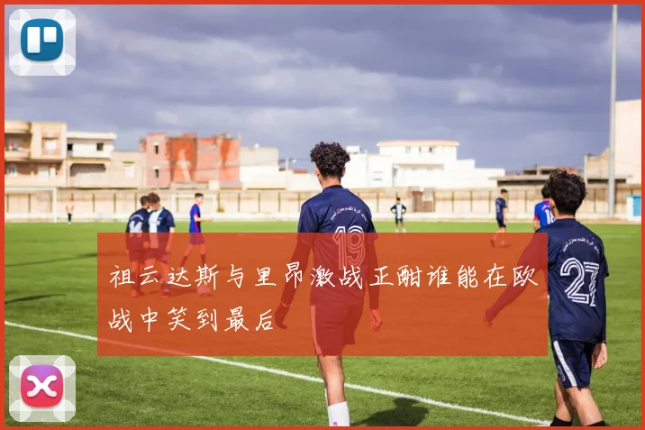 祖云达斯与里昂激战正酣谁能在欧战中笑到最后