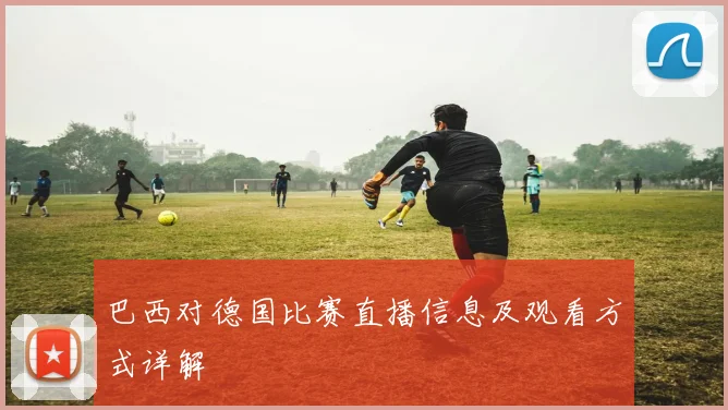 巴西对德国比赛直播信息及观看方式详解