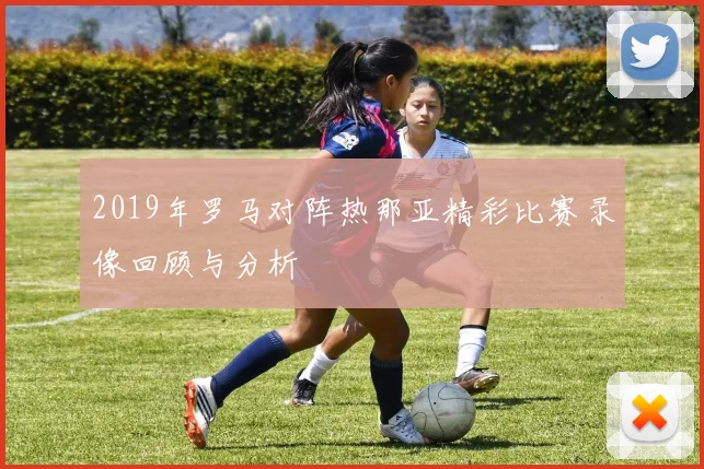 2019年罗马对阵热那亚精彩比赛录像回顾与分析