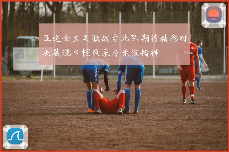 亚运会女足激战台北队期待精彩对决展现巾帼风采与竞技精神