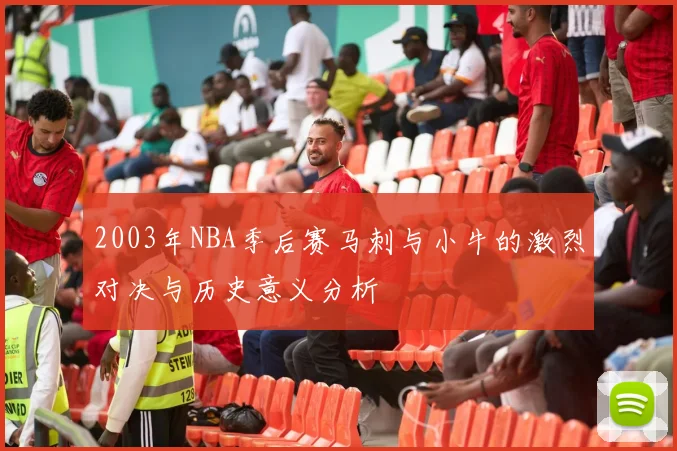 2003年NBA季后赛马刺与小牛的激烈对决与历史意义分析