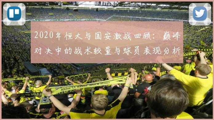 2020年恒大与国安激战回顾：巅峰对决中的战术较量与球员表现分析