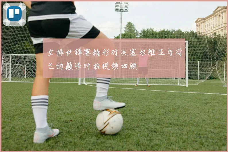 女排世锦赛精彩对决塞尔维亚与荷兰的巅峰对抗视频回顾