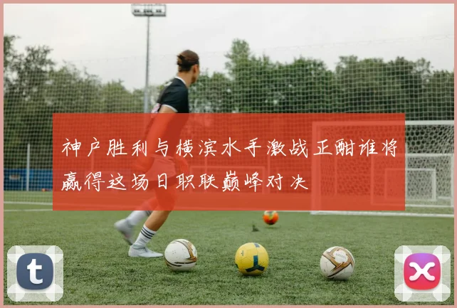 神户胜利与横滨水手激战正酣谁将赢得这场日职联巅峰对决