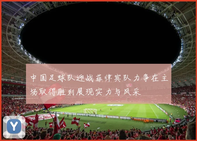 中国足球队迎战菲律宾队力争在主场取得胜利展现实力与风采